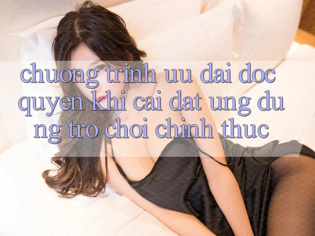 Chương Trình Ưu đãi Độc Quyền Khi Cài đặt Ứng dụng Trò chơi Chính Thức Chương Trình Ưu đãi Độc Quyền Khi Cài đặt Ứng dụng Trò chơi Chính Thức
