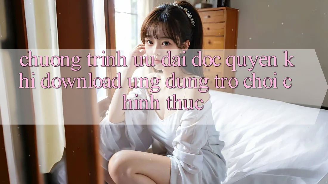 Chương Trình Ưu đãi Độc Quyền Khi Download Ứng dụng Trò chơi Chính Thức