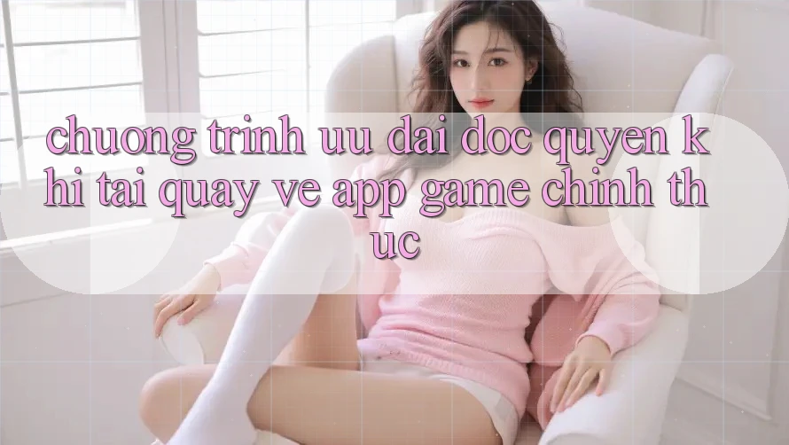 Chương Trình Ưu đãi Độc Quyền Khi Tải quay về App Game Chính Thức Chương Trình Ưu đãi Độc Quyền Khi Tải quay về App Game Chính Thức