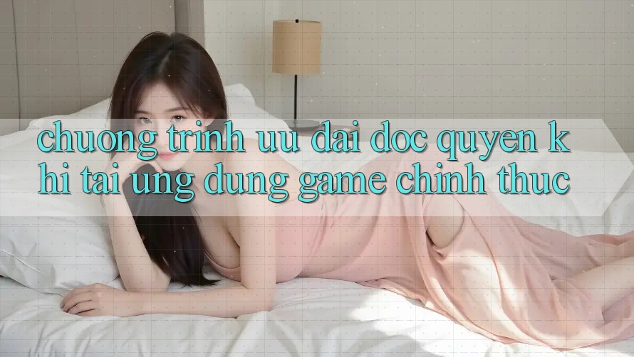 Chương Trình Ưu đãi Độc Quyền Khi Tải Ứng dụng Game Chính Thức Chương Trình Ưu đãi Độc Quyền Khi Tải Ứng dụng Game Chính Thức