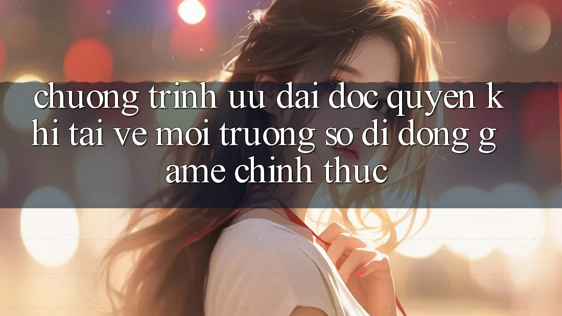 Chương Trình Ưu đãi Độc Quyền Khi Tải về Môi trường số di động Game Chính Thức Chương Trình Ưu đãi Độc Quyền Khi Tải về Môi trường số di động Game Chính Thức