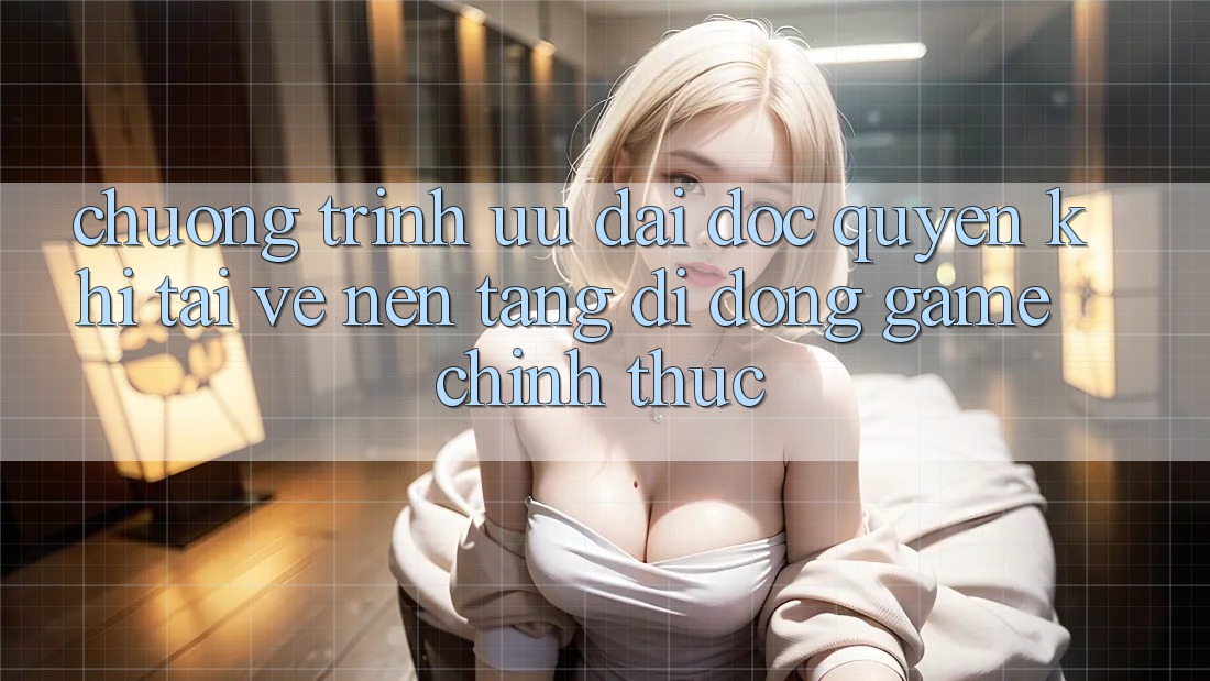 Chương Trình Ưu đãi Độc Quyền Khi Tải về Nền tảng di động Game Chính Thức Chương Trình Ưu đãi Độc Quyền Khi Tải về Nền tảng di động Game Chính Thức