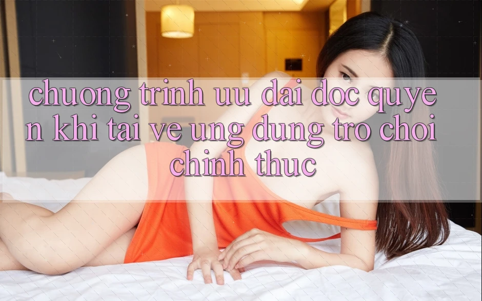 Chương Trình Ưu đãi Độc Quyền Khi Tải về Ứng dụng Trò chơi Chính Thức Chương Trình Ưu đãi Độc Quyền Khi Tải về Ứng dụng Trò chơi Chính Thức