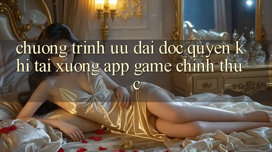 Chương Trình Ưu đãi Độc Quyền Khi Tải xuống App Game Chính Thức Chương Trình Ưu đãi Độc Quyền Khi Tải xuống App Game Chính Thức