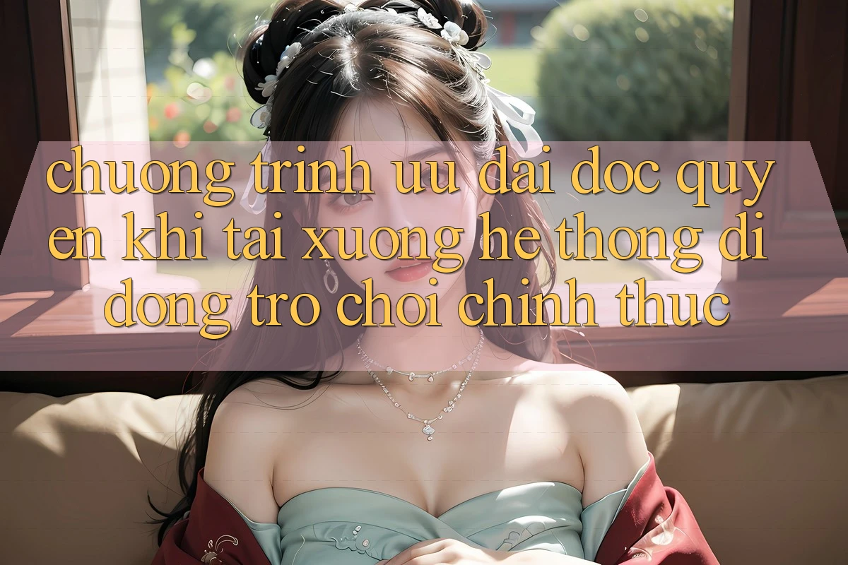 Chương Trình Ưu đãi Độc Quyền Khi Tải xuống Hệ thống di động Trò chơi Chính Thức Chương Trình Ưu đãi Độc Quyền Khi Tải xuống Hệ thống di động Trò chơi Chính Thức