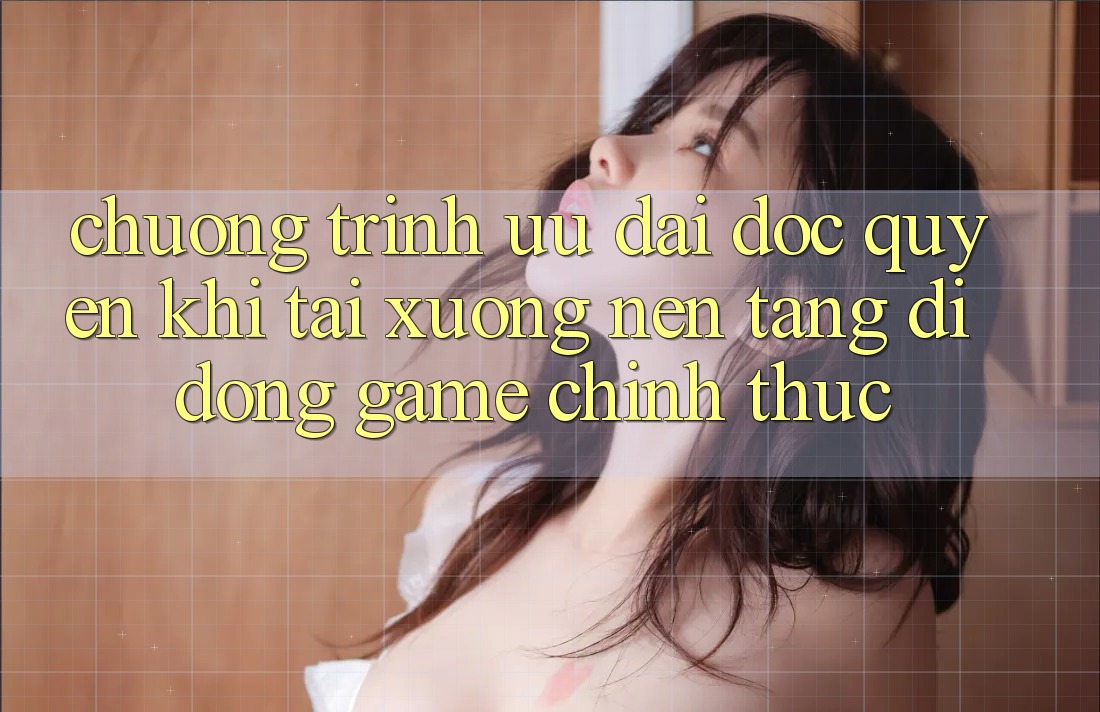 Chương Trình Ưu đãi Độc Quyền Khi Tải xuống Nền tảng di động Game Chính Thức Chương Trình Ưu đãi Độc Quyền Khi Tải xuống Nền tảng di động Game Chính Thức
