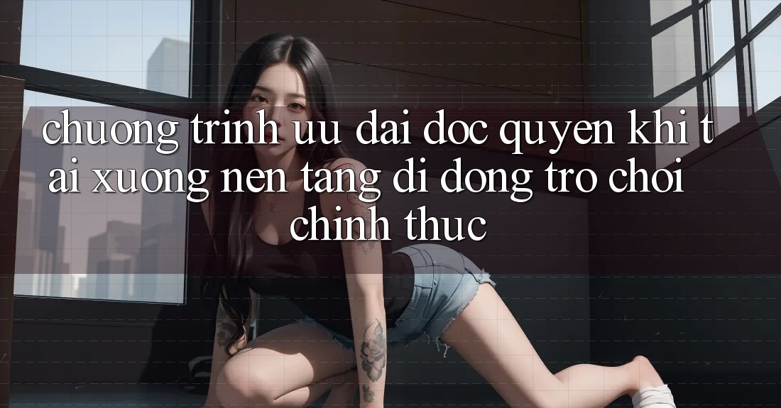 Chương Trình Ưu đãi Độc Quyền Khi Tải xuống Nền tảng di động Trò chơi Chính Thức Chương Trình Ưu đãi Độc Quyền Khi Tải xuống Nền tảng di động Trò chơi Chính Thức