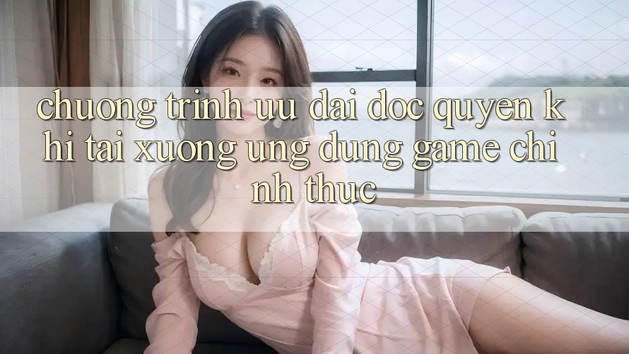Chương Trình Ưu đãi Độc Quyền Khi Tải xuống Ứng dụng Game Chính Thức Chương Trình Ưu đãi Độc Quyền Khi Tải xuống Ứng dụng Game Chính Thức