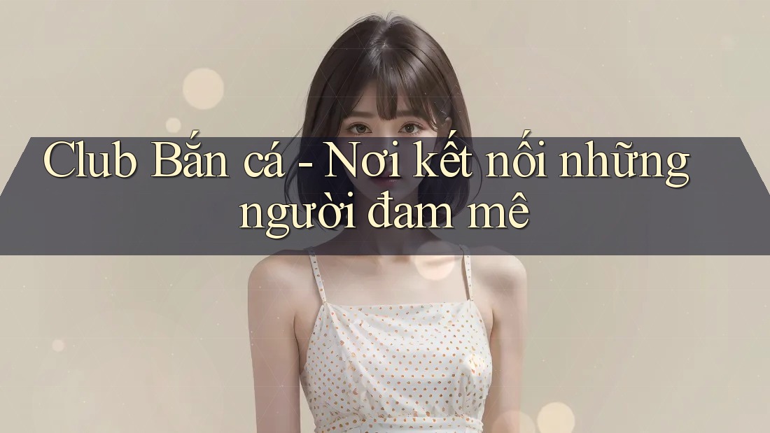Club Bắn cá - Nơi kết nối những người đam mê Club Bắn cá - Nơi kết nối những người đam mê