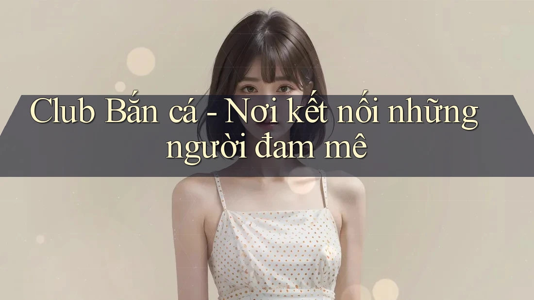 Club Bắn cá - Nơi kết nối những người đam mê Club Bắn cá - Nơi kết nối những người đam mê
