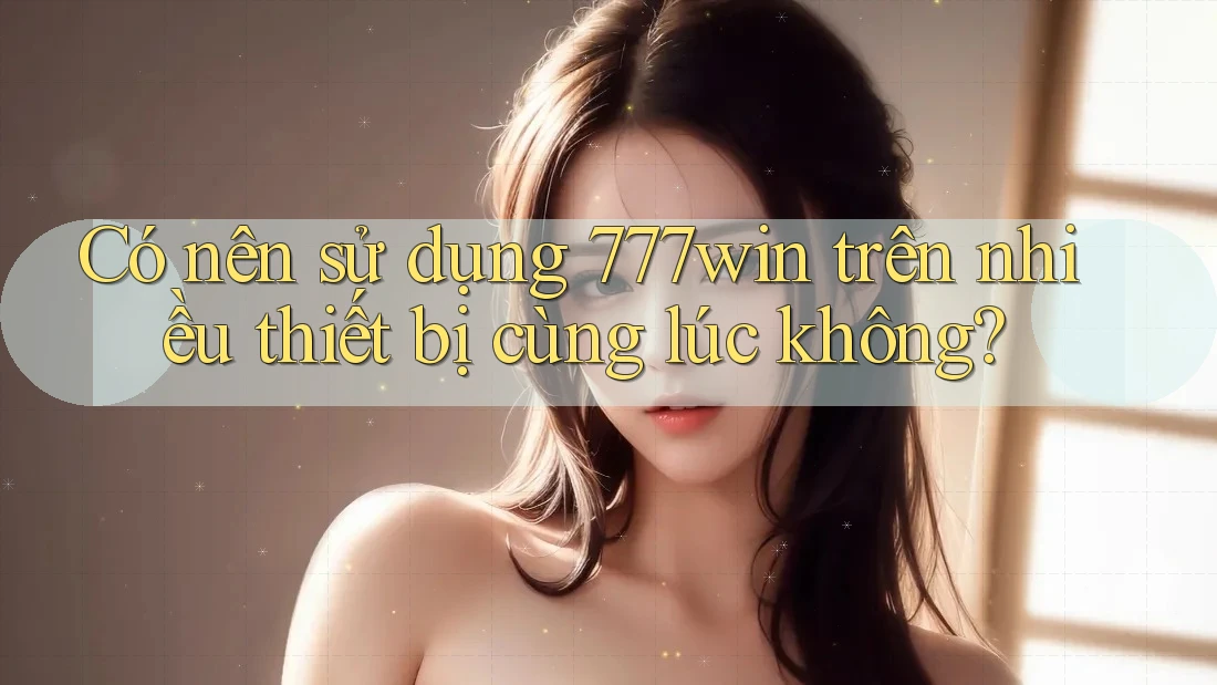 Có nên sử dụng 777win trên nhiều thiết bị cùng lúc không? Có nên sử dụng 777win trên nhiều thiết bị cùng lúc không?
