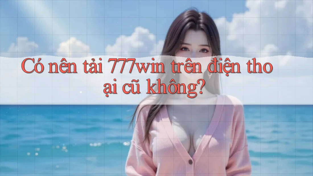 Có nên tải 777win trên điện thoại cũ không? Có nên tải 777win trên điện thoại cũ không?