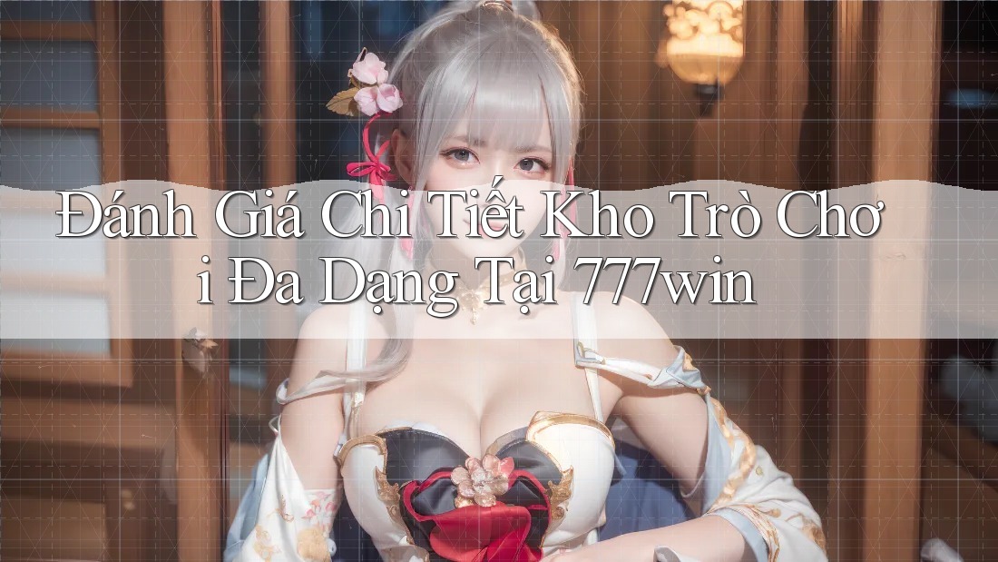 Đánh Giá Chi Tiết Kho Trò Chơi Đa Dạng Tại 777win Đánh Giá Chi Tiết Kho Trò Chơi Đa Dạng Tại 777win