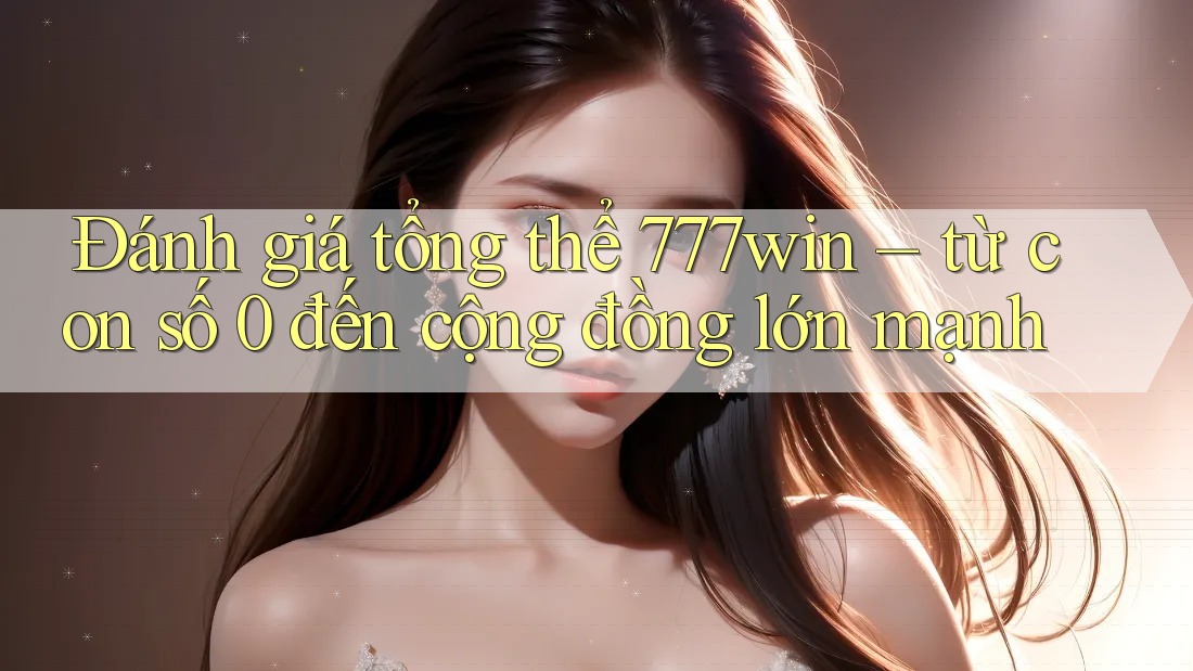 Đánh giá tổng thể 777win – từ con số 0 đến cộng đồng lớn mạnh Đánh giá tổng thể 777win – từ con số 0 đến cộng đồng lớn mạnh