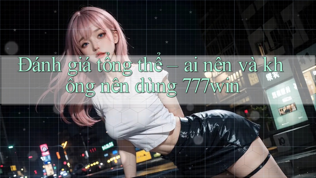 Đánh giá tổng thể – ai nên và không nên dùng 777win Đánh giá tổng thể – ai nên và không nên dùng 777win