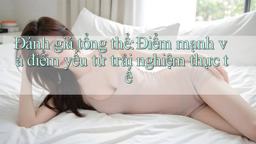 Đánh giá tổng thể: Điểm mạnh và điểm yếu từ trải nghiệm thực tế Đánh giá tổng thể: Điểm mạnh và điểm yếu từ trải nghiệm thực tế