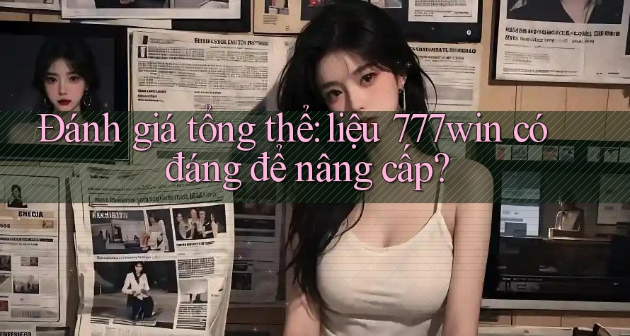 Đánh giá tổng thể: liệu 777win có đáng để nâng cấp? Đánh giá tổng thể: liệu 777win có đáng để nâng cấp?