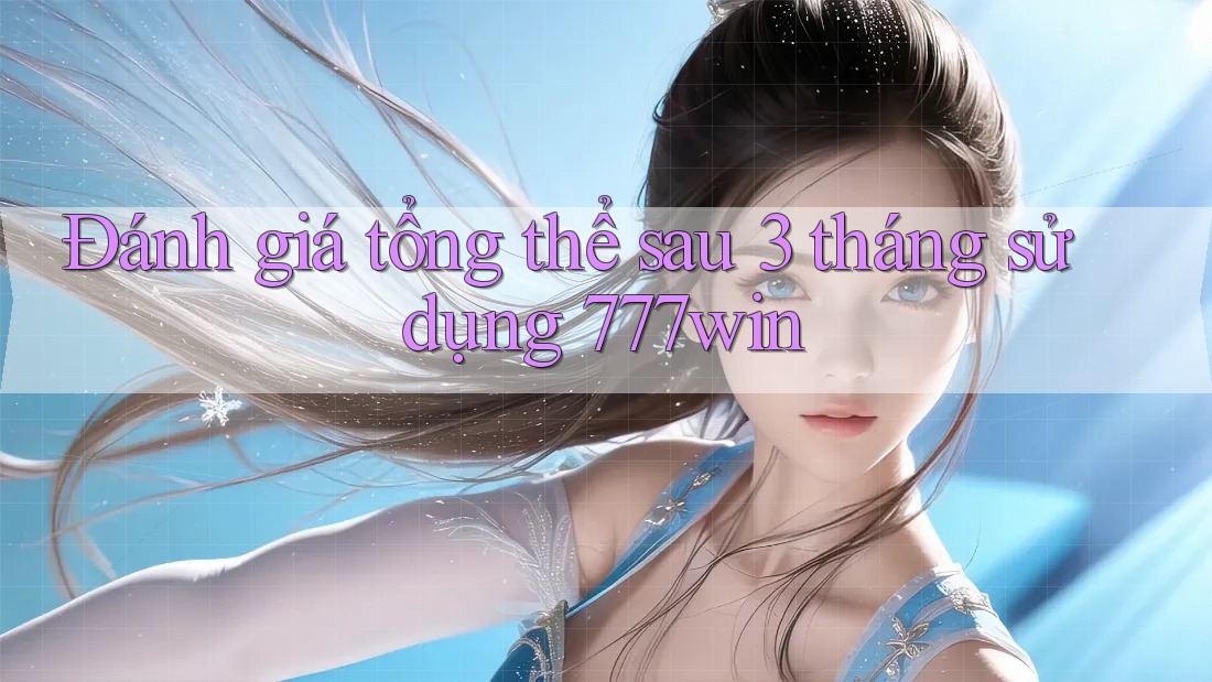 Đánh giá tổng thể sau 3 tháng sử dụng 777win Đánh giá tổng thể sau 3 tháng sử dụng 777win
