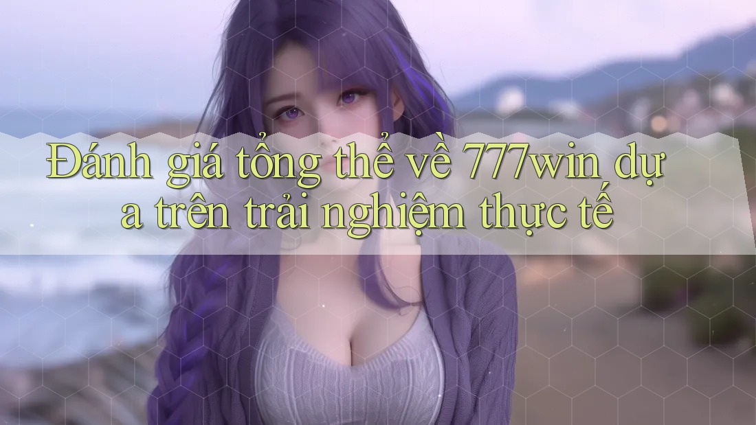 Đánh giá tổng thể về 777win dựa trên trải nghiệm thực tế