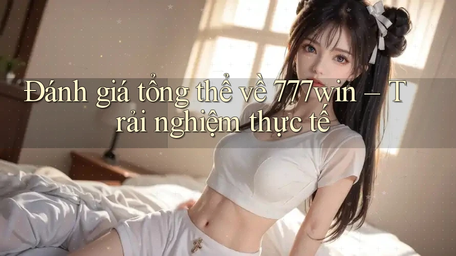 Đánh giá tổng thể về 777win – Trải nghiệm thực tế Đánh giá tổng thể về 777win – Trải nghiệm thực tế