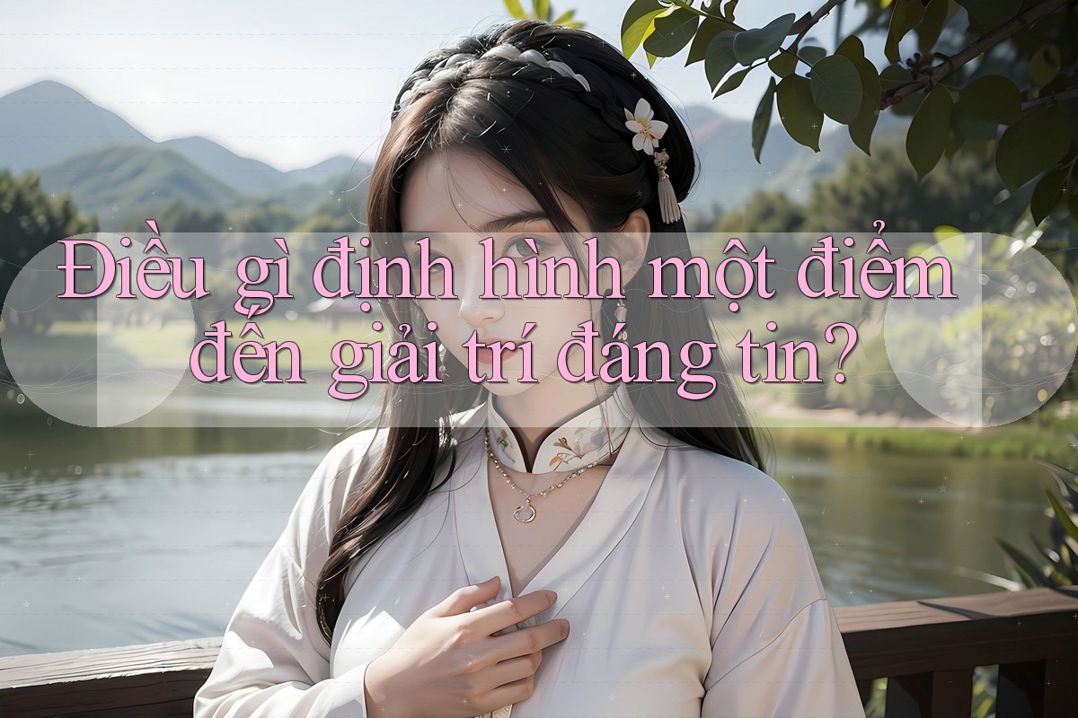 Điều gì định hình một điểm đến giải trí đáng tin? Điều gì định hình một điểm đến giải trí đáng tin?
