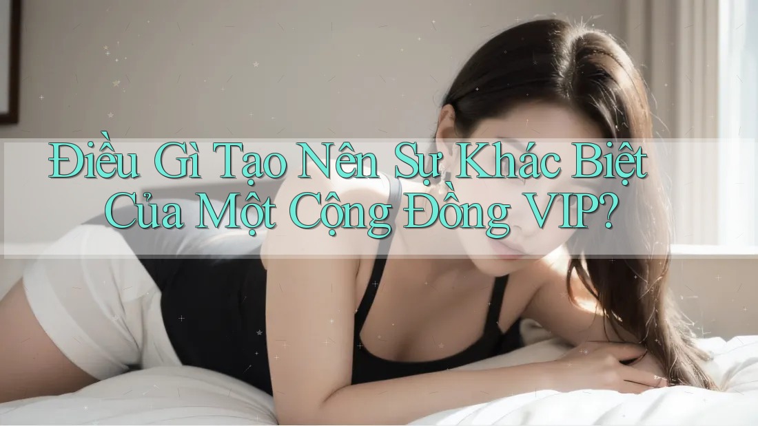 Điều Gì Tạo Nên Sự Khác Biệt Của Một Cộng Đồng VIP?