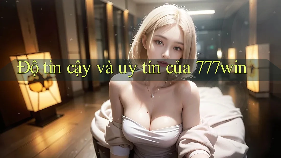 Độ tin cậy và uy tín của 777win Độ tin cậy và uy tín của 777win