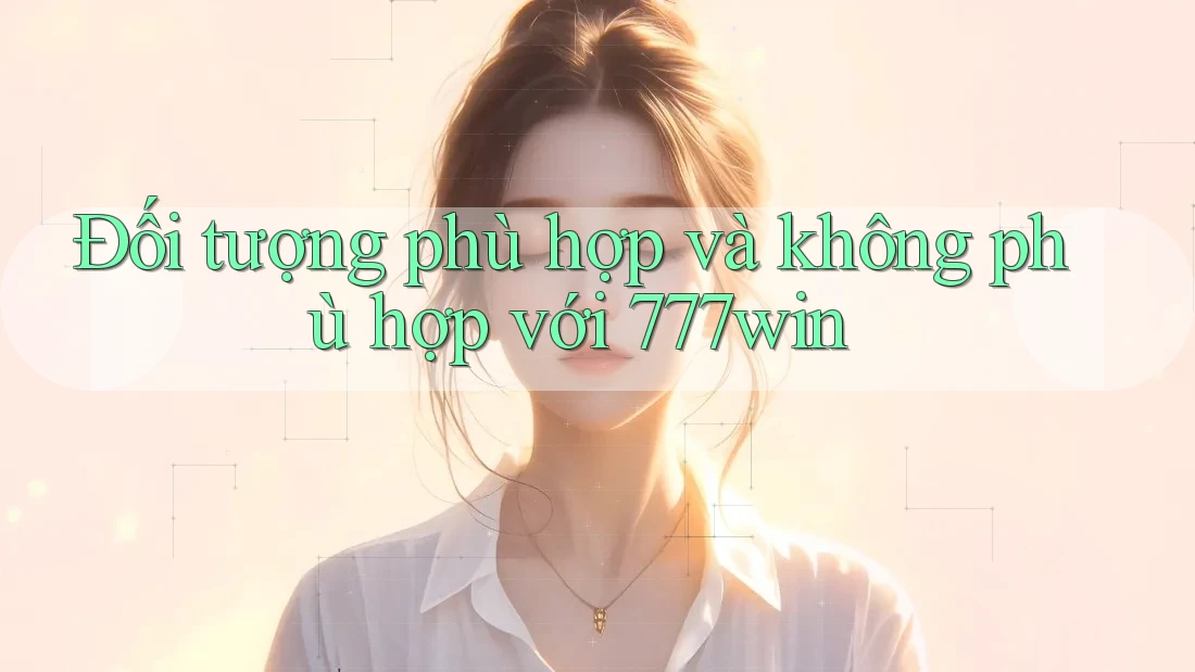 Đối tượng phù hợp và không phù hợp với 777win Đối tượng phù hợp và không phù hợp với 777win