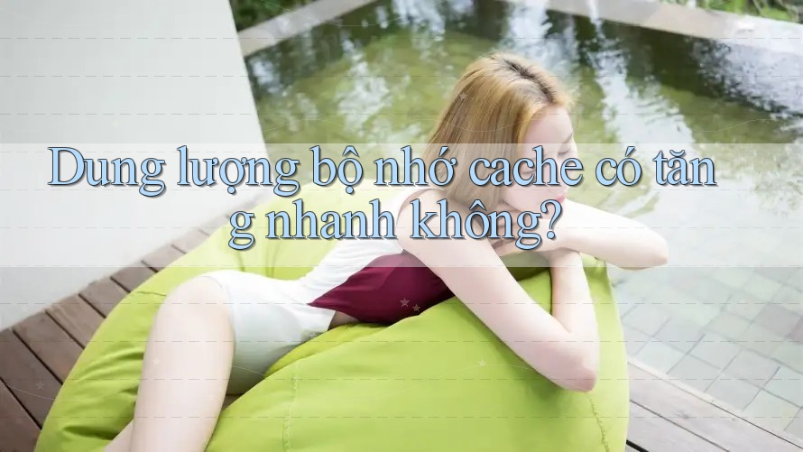 Dung lượng bộ nhớ cache có tăng nhanh không? Dung lượng bộ nhớ cache có tăng nhanh không?
