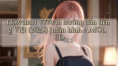 flowchart 777win hướng dẫn tiếng Việt (2025) màn hình AMOLED