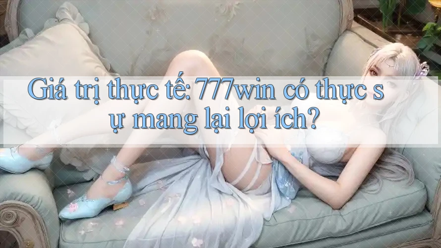 Giá trị thực tế: 777win có thực sự mang lại lợi ích? Giá trị thực tế: 777win có thực sự mang lại lợi ích?