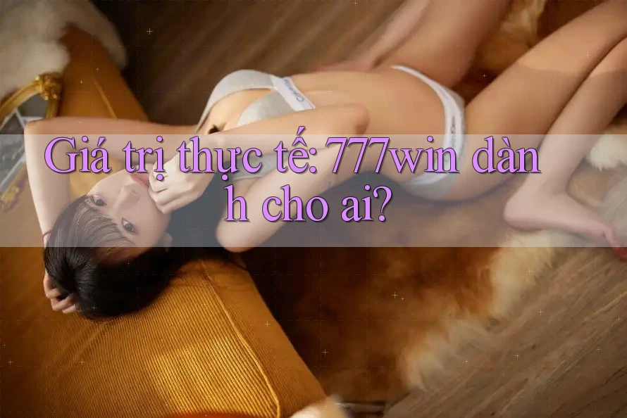 Giá trị thực tế: 777win dành cho ai? Giá trị thực tế: 777win dành cho ai?