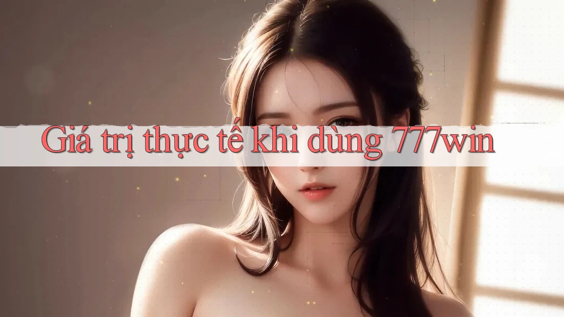 Giá trị thực tế khi dùng 777win Giá trị thực tế khi dùng 777win