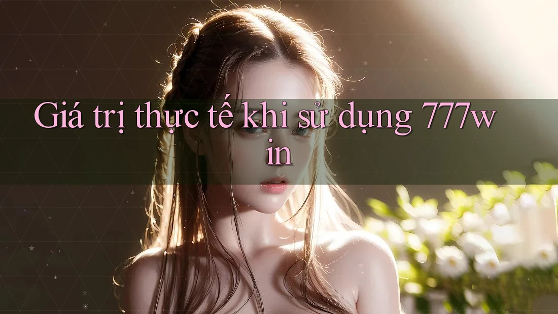 Giá trị thực tế khi sử dụng 777win Giá trị thực tế khi sử dụng 777win