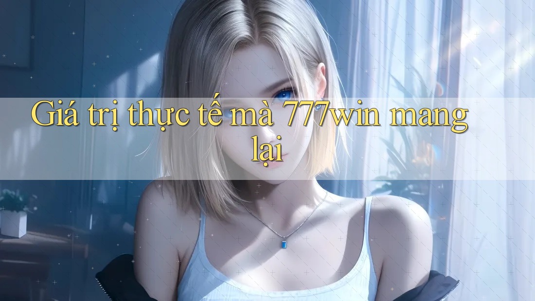 Giá trị thực tế mà 777win mang lại Giá trị thực tế mà 777win mang lại