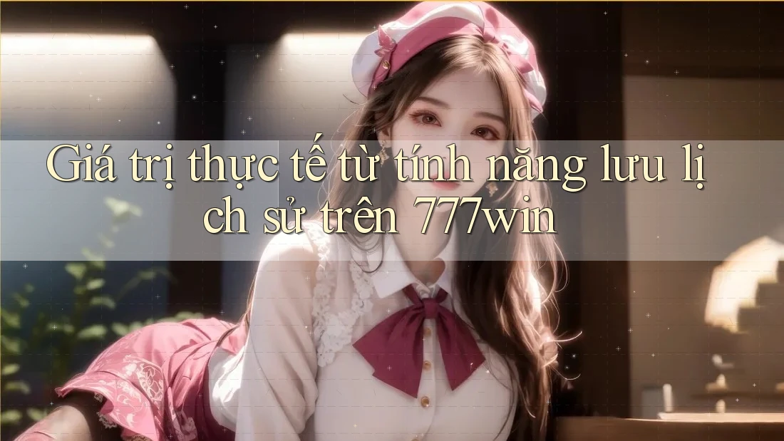Giá trị thực tế từ tính năng lưu lịch sử trên 777win Giá trị thực tế từ tính năng lưu lịch sử trên 777win