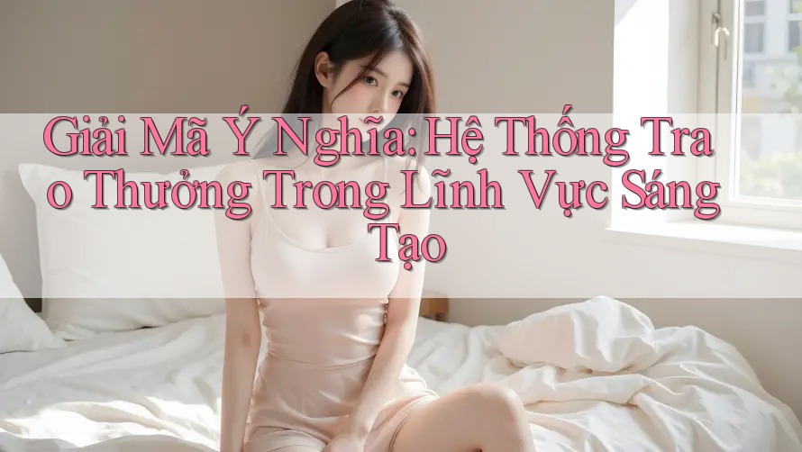 Giải Mã Ý Nghĩa: Hệ Thống Trao Thưởng Trong Lĩnh Vực Sáng Tạo