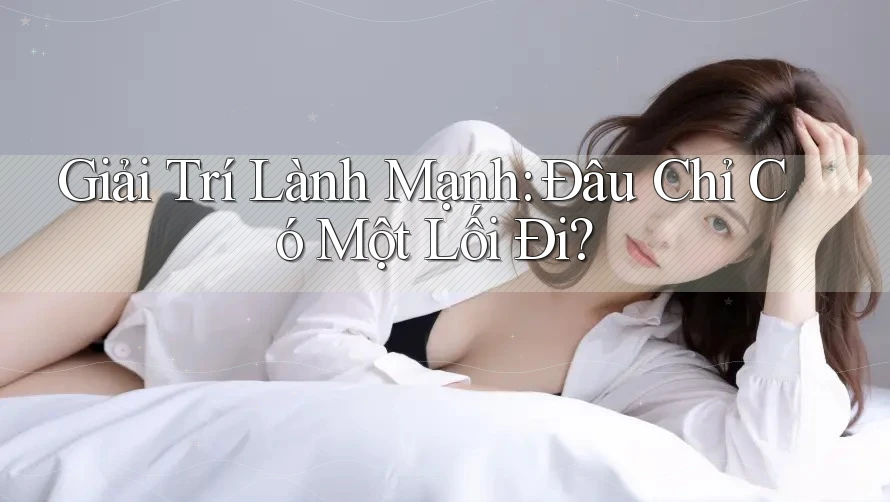 Giải Trí Lành Mạnh: Đâu Chỉ Có Một Lối Đi? Giải Trí Lành Mạnh: Đâu Chỉ Có Một Lối Đi?