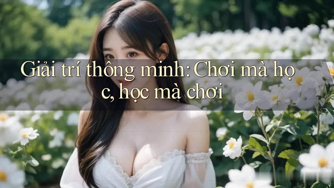 Giải trí thông minh: Chơi mà học, học mà chơi Giải trí thông minh: Chơi mà học, học mà chơi