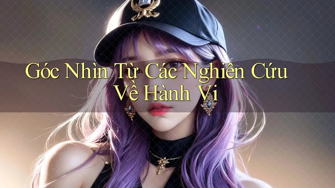 Góc Nhìn Từ Các Nghiên Cứu Về Hành Vi Góc Nhìn Từ Các Nghiên Cứu Về Hành Vi