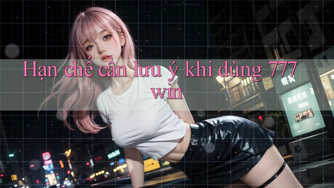 Hạn chế cần lưu ý khi dùng 777win Hạn chế cần lưu ý khi dùng 777win