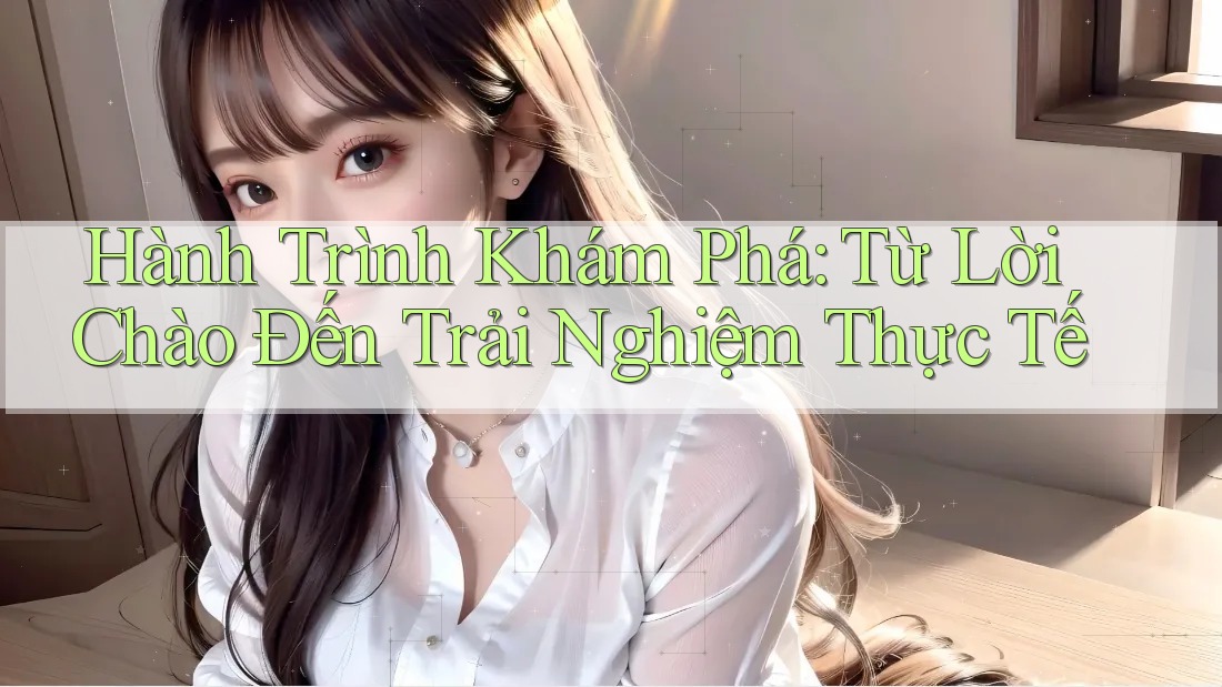 Hành Trình Khám Phá: Từ Lời Chào Đến Trải Nghiệm Thực Tế Hành Trình Khám Phá: Từ Lời Chào Đến Trải Nghiệm Thực Tế