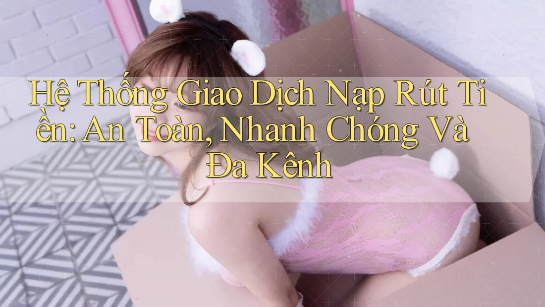 Hệ Thống Giao Dịch Nạp Rút Tiền: An Toàn, Nhanh Chóng Và Đa Kênh Hệ Thống Giao Dịch Nạp Rút Tiền: An Toàn, Nhanh Chóng Và Đa Kênh
