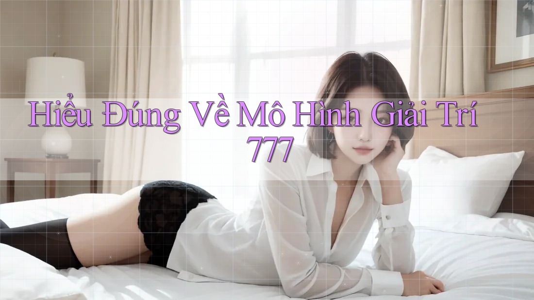 Hiểu Đúng Về Mô Hình Giải Trí 777 Hiểu Đúng Về Mô Hình Giải Trí 777