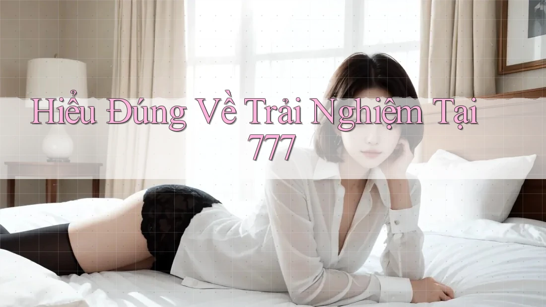 Hiểu Đúng Về Trải Nghiệm Tại 777 Hiểu Đúng Về Trải Nghiệm Tại 777