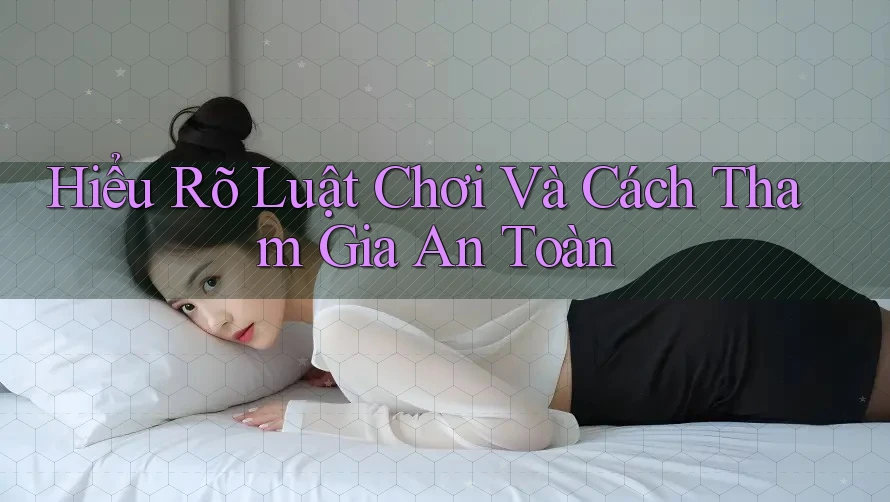 Hiểu Rõ Luật Chơi Và Cách Tham Gia An Toàn Hiểu Rõ Luật Chơi Và Cách Tham Gia An Toàn