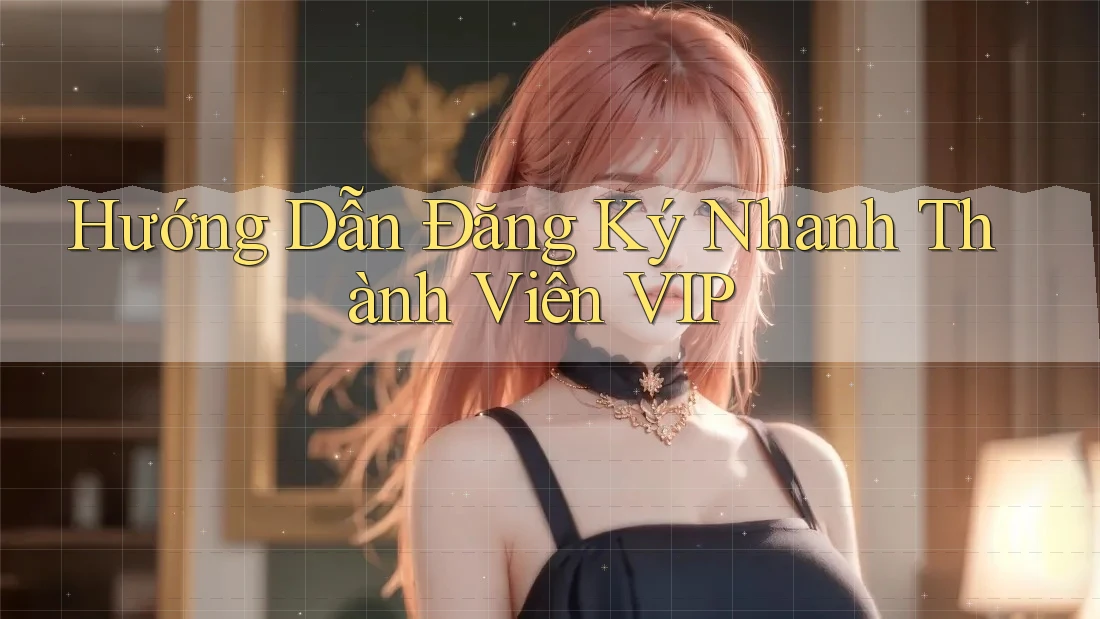 Hướng Dẫn Đăng Ký Nhanh Thành Viên VIP Hướng Dẫn Đăng Ký Nhanh Thành Viên VIP
