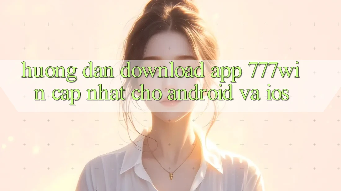 Hướng Dẫn Download App 777win Cập Nhật Cho Android và iOS Hướng Dẫn Download App 777win Cập Nhật Cho Android và iOS