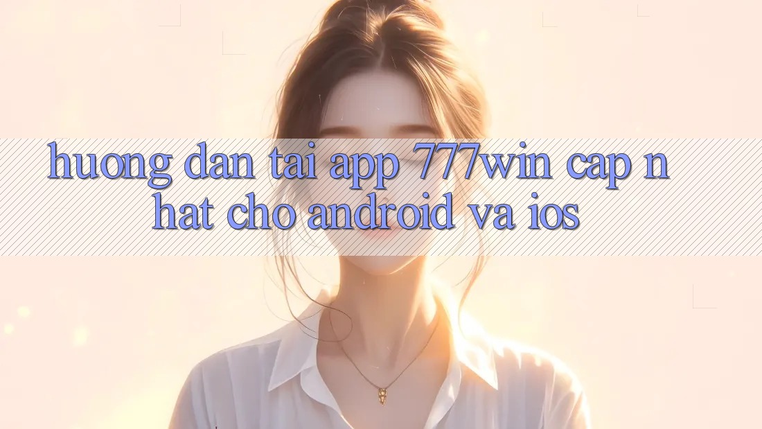 Hướng Dẫn Tải App 777win Cập Nhật Cho Android và iOS Hướng Dẫn Tải App 777win Cập Nhật Cho Android và iOS