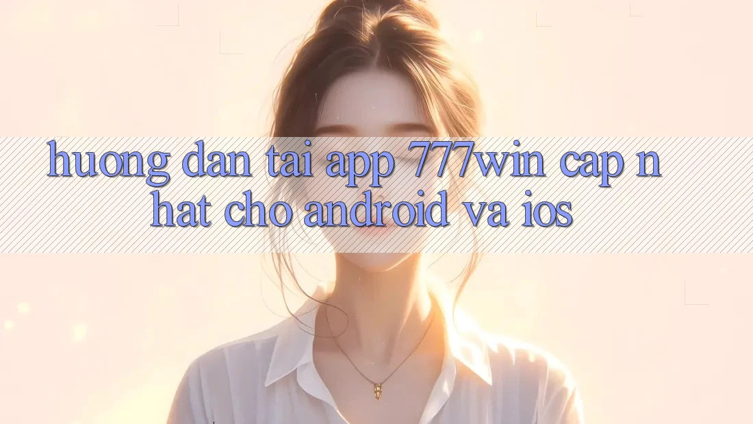 Hướng Dẫn Tải App 777win Cập Nhật Cho Android và iOS Hướng Dẫn Tải App 777win Cập Nhật Cho Android và iOS